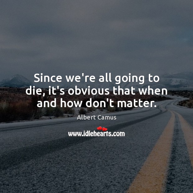 Since we’re all going to die, it’s obvious that when and how don’t matter. Albert Camus Picture Quote
