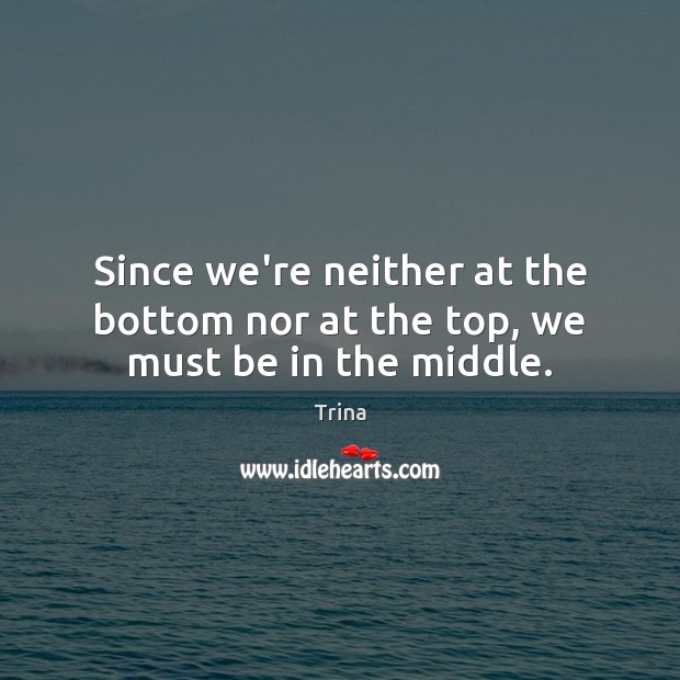 Since we’re neither at the bottom nor at the top, we must be in the middle. Trina Picture Quote