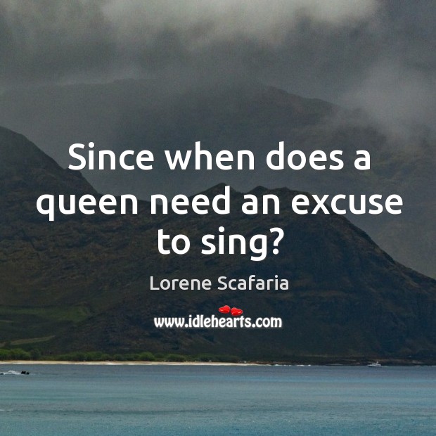Since when does a queen need an excuse to sing? Lorene Scafaria Picture Quote