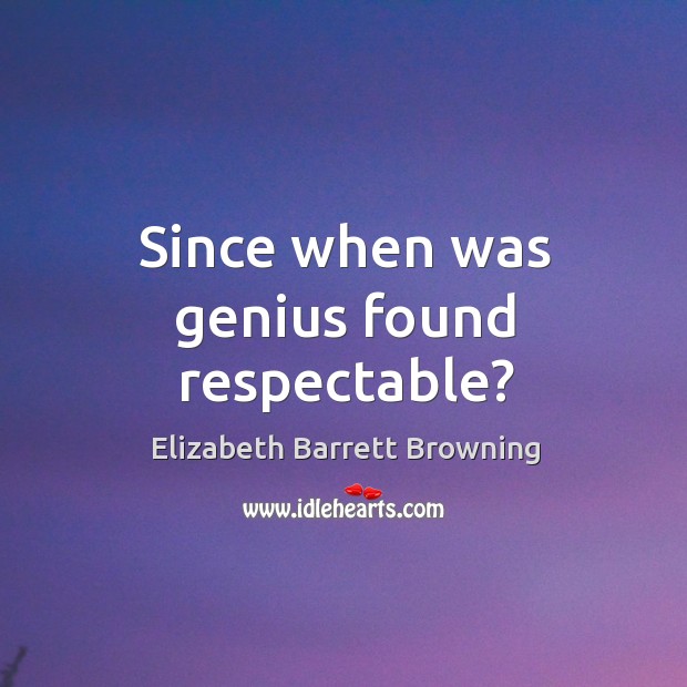 Since when was genius found respectable? Elizabeth Barrett Browning Picture Quote