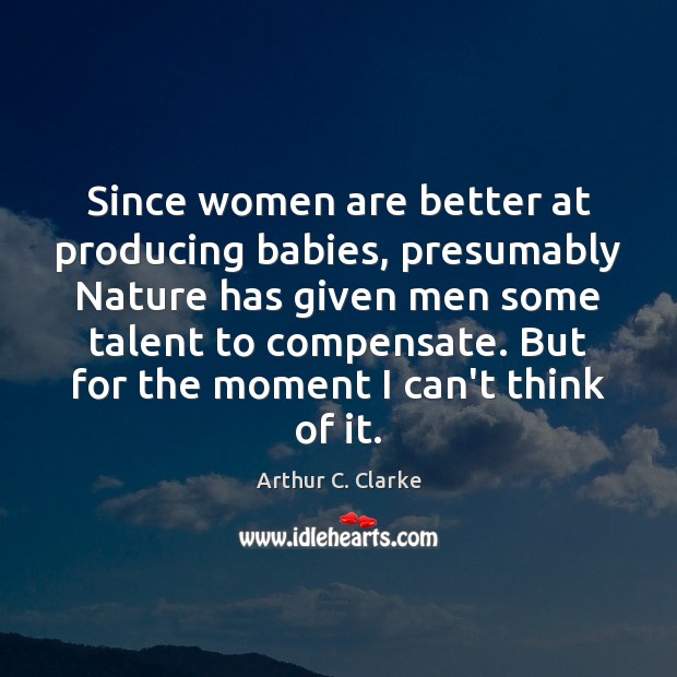 Since women are better at producing babies, presumably Nature has given men Arthur C. Clarke Picture Quote