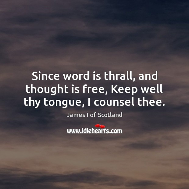 Since word is thrall, and thought is free, Keep well thy tongue, I counsel thee. James I of Scotland Picture Quote