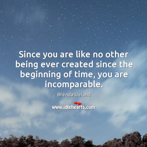 Since you are like no other being ever created since the beginning of time, you are incomparable. Brenda Ueland Picture Quote