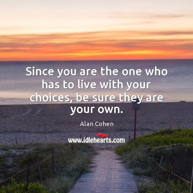 Since you are the one who has to live with your choices, be sure they are your own. Alan Cohen Picture Quote
