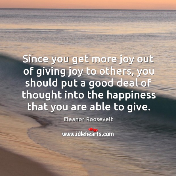 Since you get more joy out of giving joy to others, you should put a good deal Eleanor Roosevelt Picture Quote