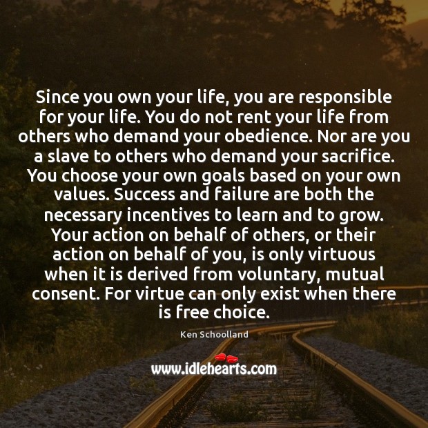 Since you own your life, you are responsible for your life. You Ken Schoolland Picture Quote