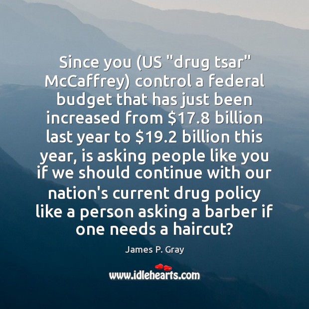 Since you (US “drug tsar” McCaffrey) control a federal budget that has James P. Gray Picture Quote