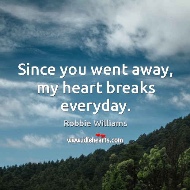 Since you went away, my heart breaks everyday. Robbie Williams Picture Quote