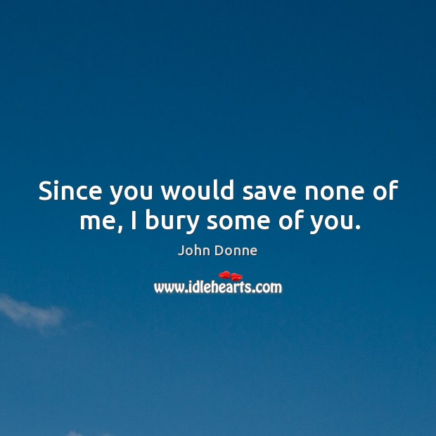 Since you would save none of me, I bury some of you. Image