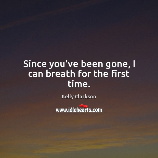 Since you’ve been gone, I can breath for the first time. Kelly Clarkson Picture Quote