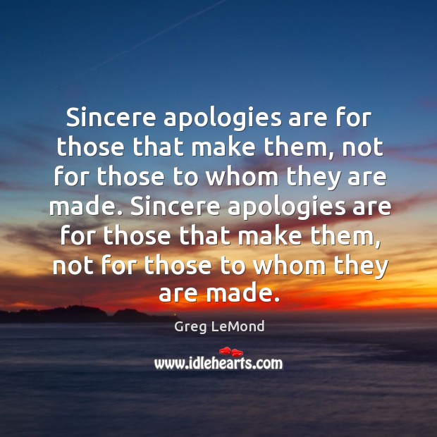 Sincere apologies are for those that make them, not for those to whom they are made. Greg LeMond Picture Quote