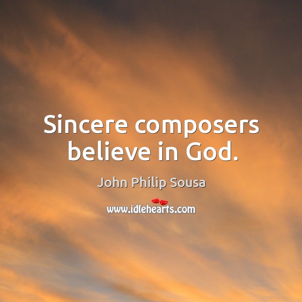 Sincere composers believe in God. John Philip Sousa Picture Quote