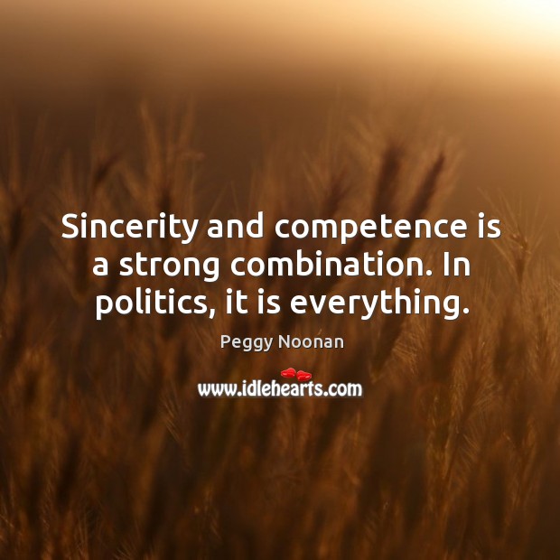 Sincerity and competence is a strong combination. In politics, it is everything. Politics Quotes Image