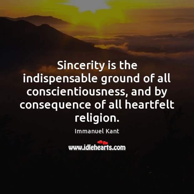 Sincerity is the indispensable ground of all conscientiousness, and by consequence of Immanuel Kant Picture Quote