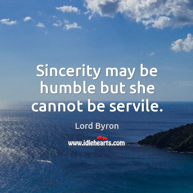 Sincerity may be humble but she cannot be servile. Lord Byron Picture Quote