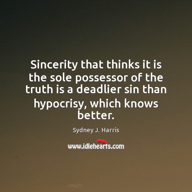 Sincerity that thinks it is the sole possessor of the truth is Sydney J. Harris Picture Quote