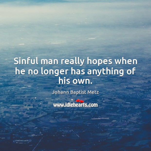 Sinful man really hopes when he no longer has anything of his own. Johann Baptist Metz Picture Quote