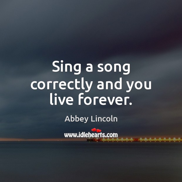 Sing a song correctly and you live forever. Abbey Lincoln Picture Quote