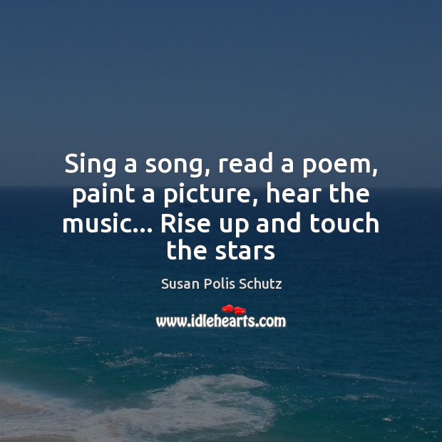 Sing a song, read a poem, paint a picture, hear the music… Rise up and touch the stars Susan Polis Schutz Picture Quote