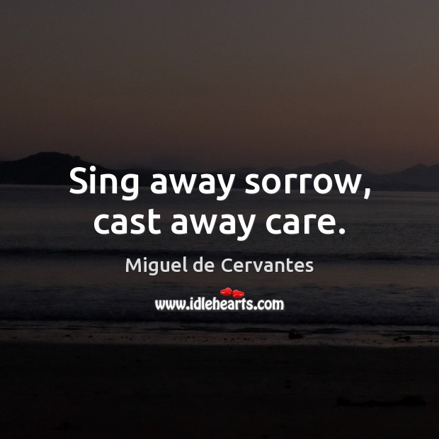 Sing away sorrow, cast away care. Miguel de Cervantes Picture Quote