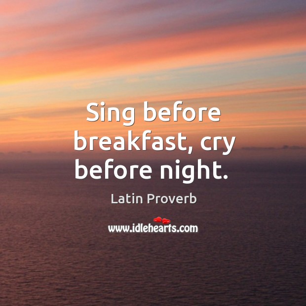 Sing before breakfast, cry before night. Latin Proverbs Image