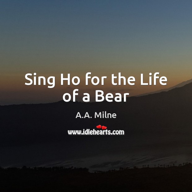 Sing Ho for the Life of a Bear A.A. Milne Picture Quote