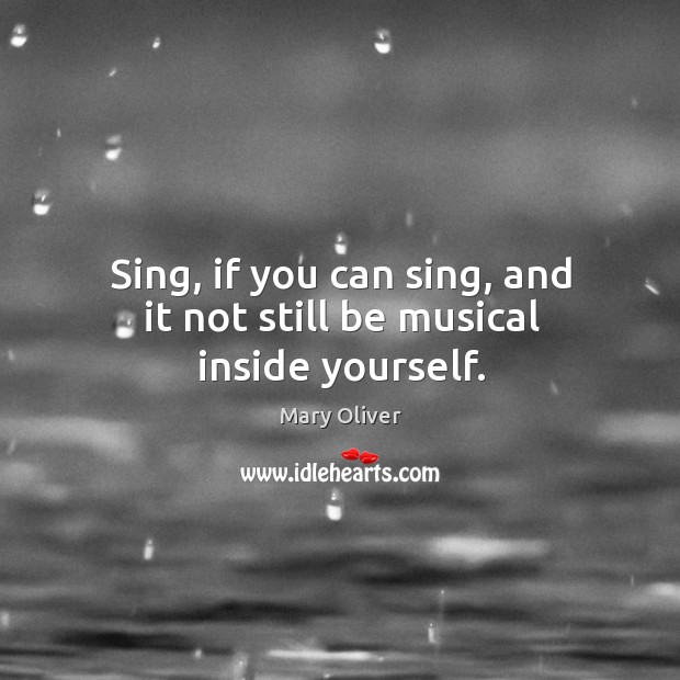 Sing, if you can sing, and it not still be musical inside yourself. Image