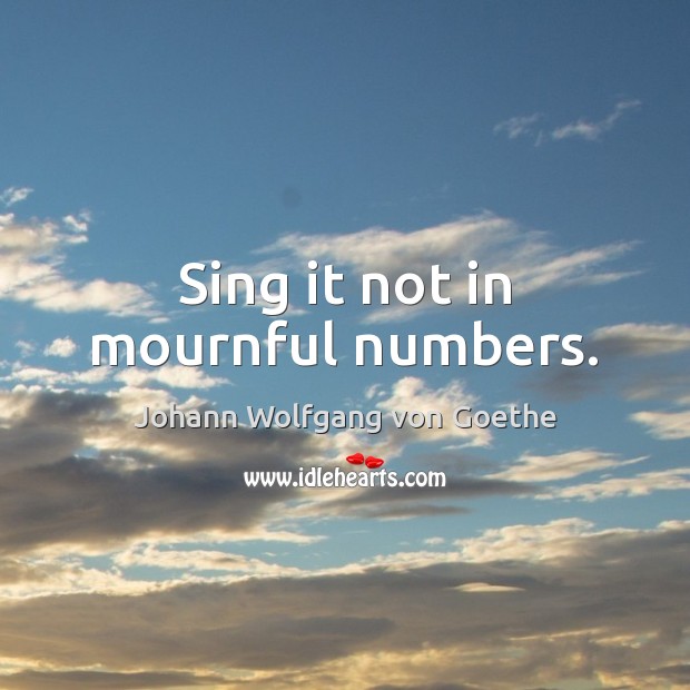 Sing it not in mournful numbers. Image