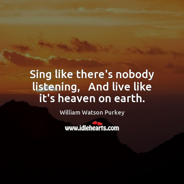 Sing like there’s nobody listening,   And live like it’s heaven on earth. William Watson Purkey Picture Quote