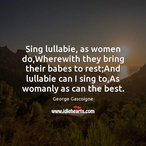 Sing lullabie, as women do,Wherewith they bring their babes to rest; George Gascoigne Picture Quote