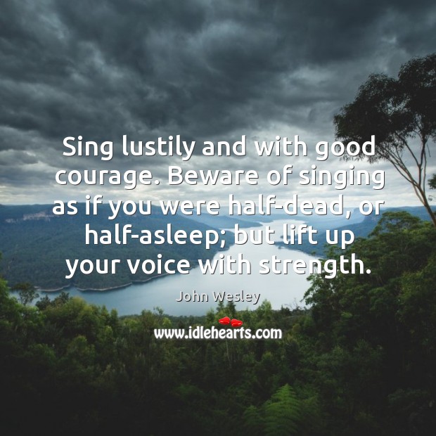 Sing lustily and with good courage. Beware of singing as if you were half-dead, or half-asleep Image