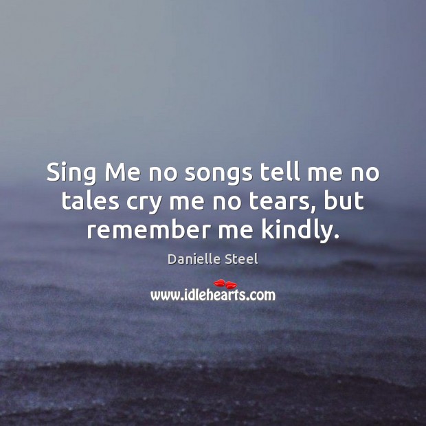 Sing Me no songs tell me no tales cry me no tears, but remember me kindly. Danielle Steel Picture Quote