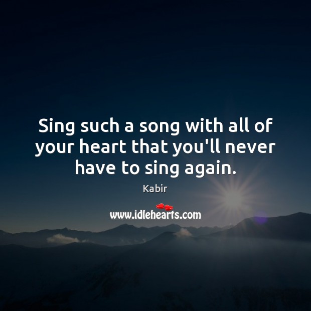 Sing such a song with all of your heart that you’ll never have to sing again. Kabir Picture Quote