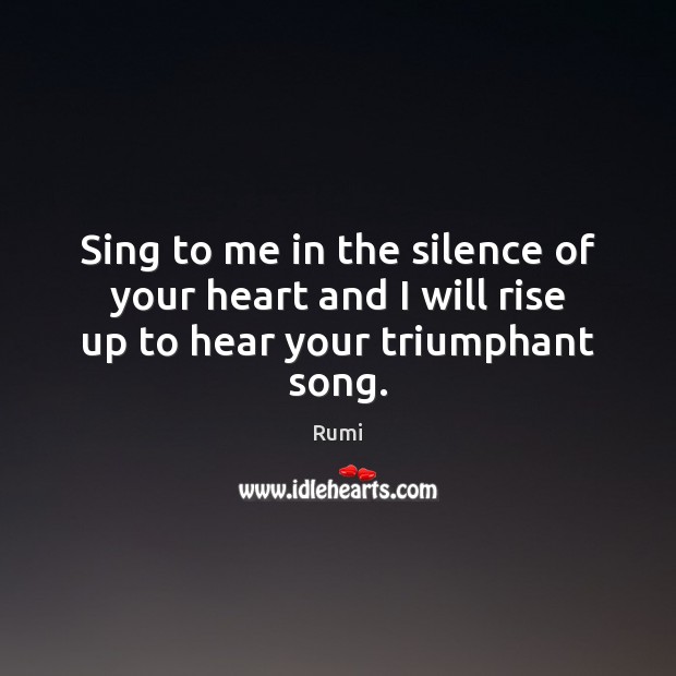 Sing to me in the silence of your heart and I will rise up to hear your triumphant song. Image