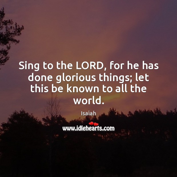 Sing to the LORD, for he has done glorious things; let this be known to all the world. 