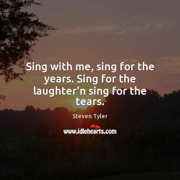 Sing with me, sing for the years. Sing for the laughter’n sing for the tears. Steven Tyler Picture Quote