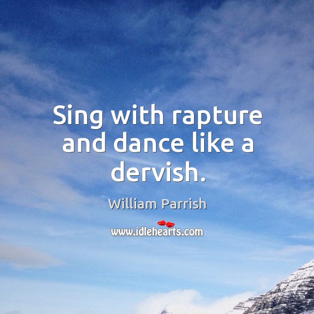 Sing with rapture and dance like a dervish. William Parrish Picture Quote