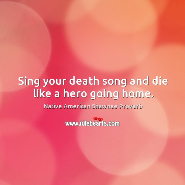 Sing your death song and die like a hero going home. Native American Shawnee Proverbs Image