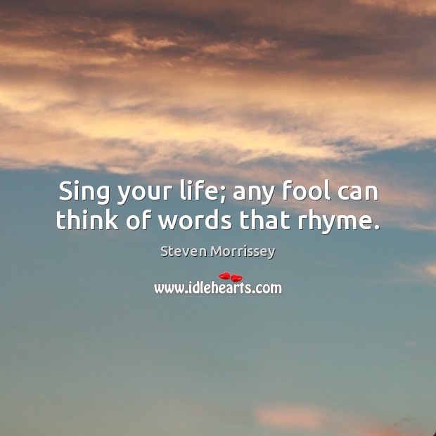 Sing your life; any fool can think of words that rhyme. Steven Morrissey Picture Quote