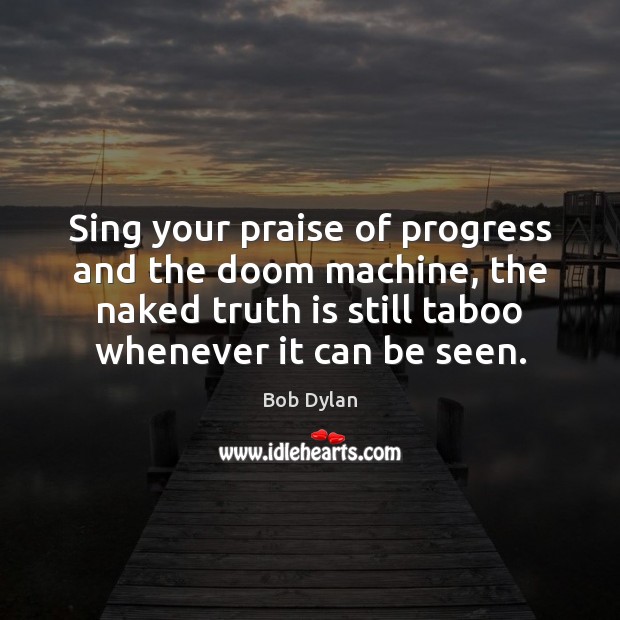 Sing your praise of progress and the doom machine, the naked truth Bob Dylan Picture Quote