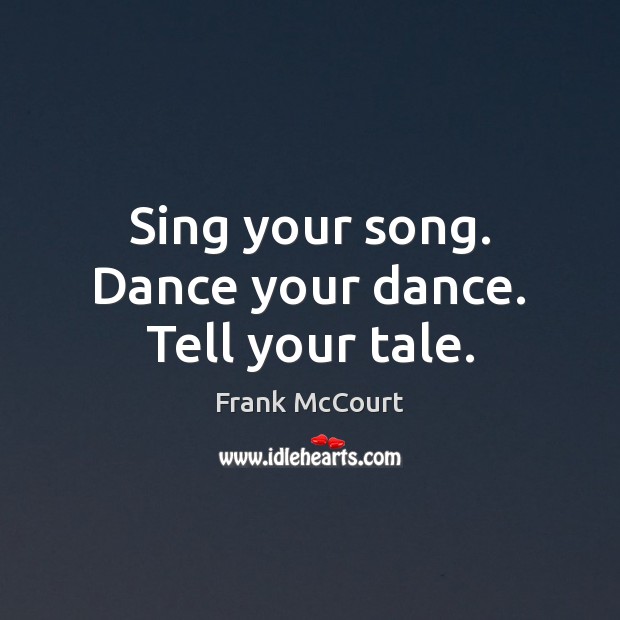 Sing your song. Dance your dance. Tell your tale. Frank McCourt Picture Quote