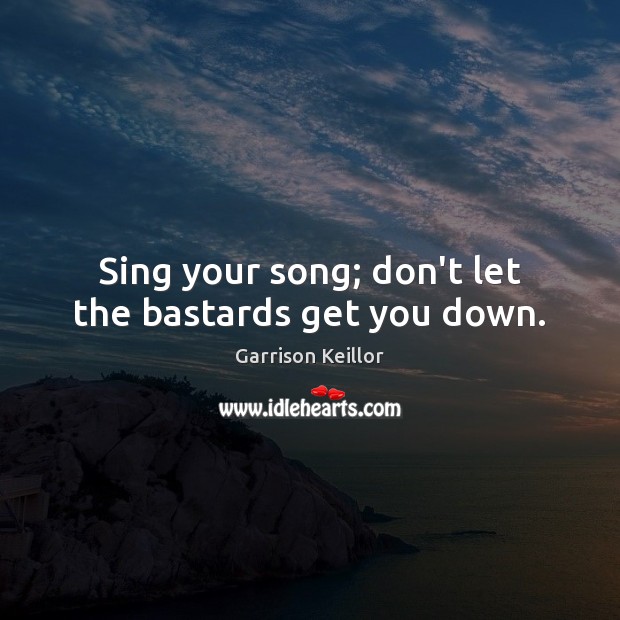 Sing your song; don’t let the bastards get you down. Garrison Keillor Picture Quote