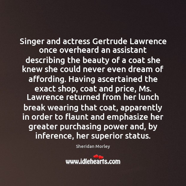 Singer and actress Gertrude Lawrence once overheard an assistant describing the beauty Sheridan Morley Picture Quote