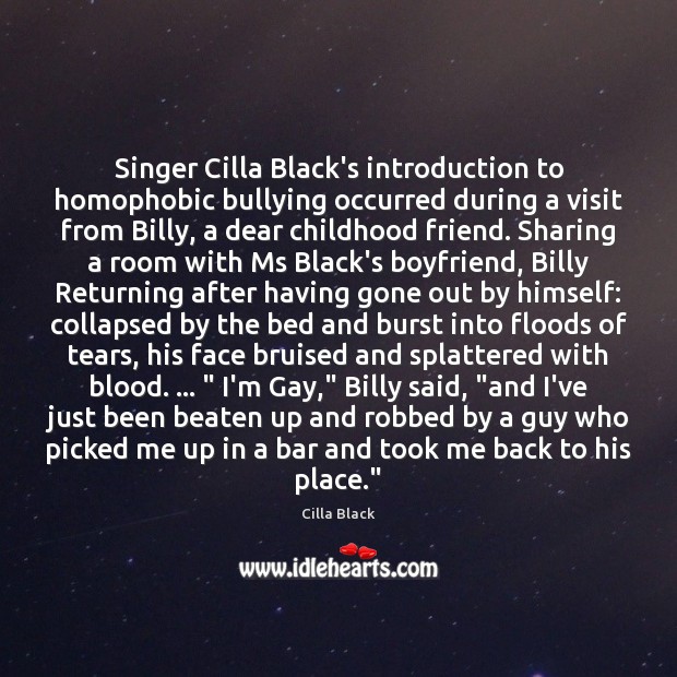 Singer Cilla Black’s introduction to homophobic bullying occurred during a visit from Image