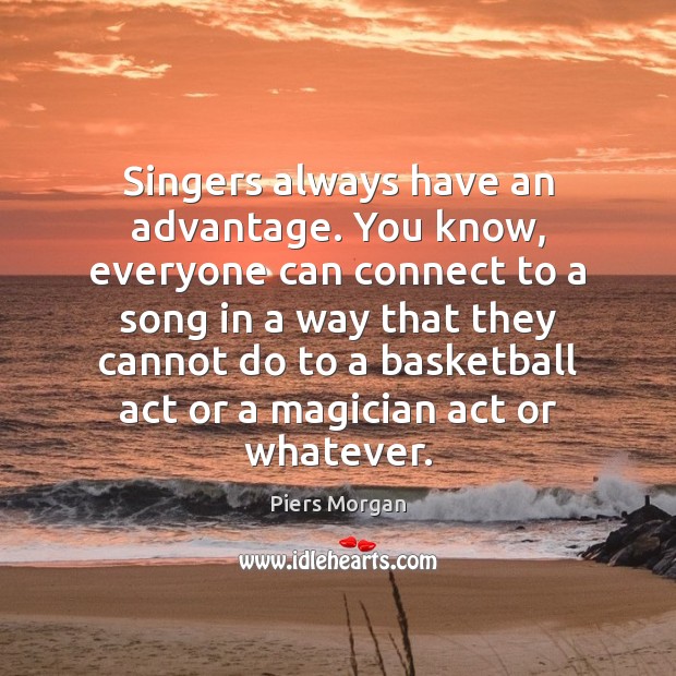 Singers always have an advantage. You know, everyone can connect to a Piers Morgan Picture Quote