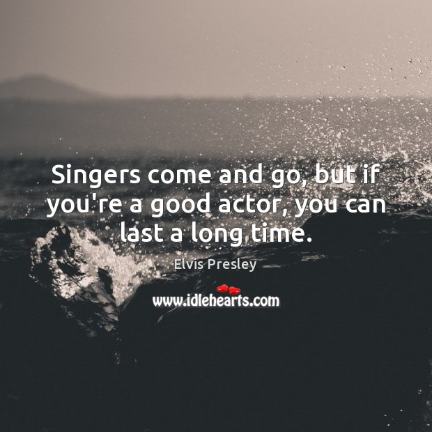 Singers come and go, but if you’re a good actor, you can last a long time. Elvis Presley Picture Quote