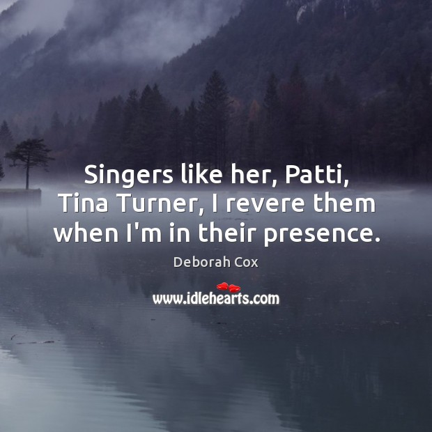 Singers like her, Patti, Tina Turner, I revere them when I’m in their presence. 