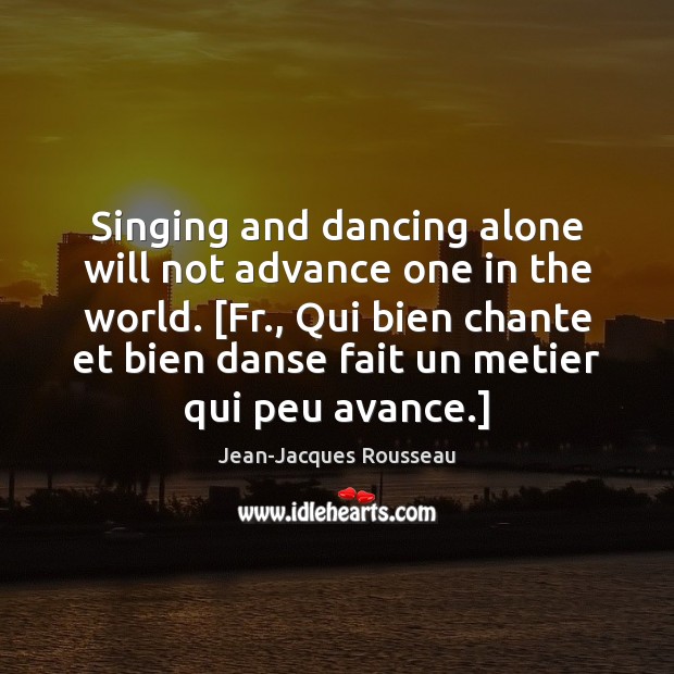 Singing and dancing alone will not advance one in the world. [Fr., Jean-Jacques Rousseau Picture Quote