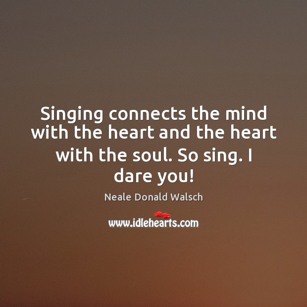 Singing connects the mind with the heart and the heart with the soul. So sing. I dare you! Neale Donald Walsch Picture Quote