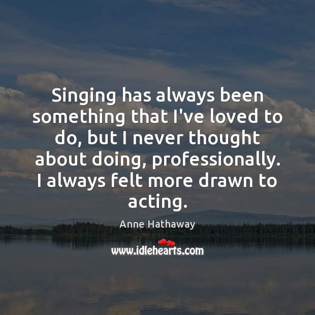 Singing has always been something that I’ve loved to do, but I Anne Hathaway Picture Quote
